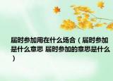 届时参加用在什么场合（届时参加是什么意思 届时参加的意思是什么）