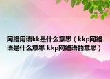 网络用语kk是什么意思（kkp网络语是什么意思 kkp网络语的意思）