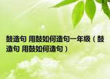 鼓造句 用鼓如何造句一年级（鼓造句 用鼓如何造句）