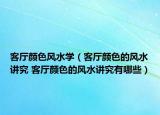 客厅颜色风水学（客厅颜色的风水讲究 客厅颜色的风水讲究有哪些）