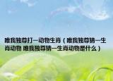 唯我独尊打一动物生肖（唯我独尊猜一生肖动物 唯我独尊猜一生肖动物是什么）