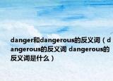 danger和dangerous的反义词（dangerous的反义词 dangerous的反义词是什么）