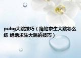 pubg大跳技巧（绝地求生大跳怎么练 绝地求生大跳的技巧）