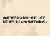 dnf开罐子怎么卡着一直开（地下城开罐子技巧 DNF开罐子的技巧）