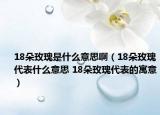18朵玫瑰是什么意思啊（18朵玫瑰代表什么意思 18朵玫瑰代表的寓意）