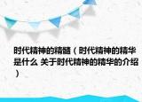 时代精神的精髓（时代精神的精华是什么 关于时代精神的精华的介绍）