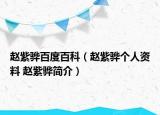 赵紫骅百度百科（赵紫骅个人资料 赵紫骅简介）