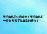 手忙脚乱的生肖动物（手忙脚乱打一动物 形容手忙脚乱的动物）