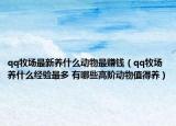 qq牧场最新养什么动物最赚钱（qq牧场养什么经验最多 有哪些高阶动物值得养）