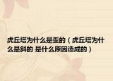 虎丘塔为什么是歪的（虎丘塔为什么是斜的 是什么原因造成的）