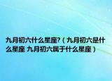 九月初六什么星座?（九月初六是什么星座 九月初六属于什么星座）