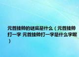 元首挂帅的谜底是什么（元首挂帅打一字 元首挂帅打一字是什么字呢）