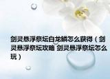 剑灵悬浮祭坛白龙鳞怎么获得（剑灵悬浮祭坛攻略 剑灵悬浮祭坛怎么玩）