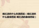 喝红酒吃什么东西搭配（喝红酒吃什么最佳搭配 喝红酒的最佳搭配）