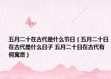 五月二十在古代是什么节日（五月二十日在古代是什么日子 五月二十日在古代有何寓意）