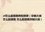 cf怎么超级跳教程按键（穿越火线怎么超级跳 怎么超级跳穿越火线）
