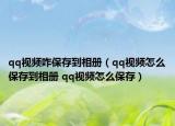 qq视频咋保存到相册（qq视频怎么保存到相册 qq视频怎么保存）
