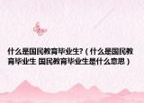 什么是国民教育毕业生?（什么是国民教育毕业生 国民教育毕业生是什么意思）