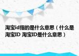 淘宝id指的是什么意思（什么是淘宝ID 淘宝ID是什么意思）