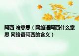 阿西 啥意思（网络语阿西什么意思 网络语阿西的含义）