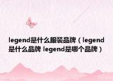 legend是什么服装品牌（legend是什么品牌 legend是哪个品牌）