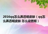 2016qq怎么弄透明皮肤（qq怎么弄透明皮肤 怎么设置呢）