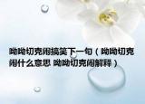 呦呦切克闹搞笑下一句（呦呦切克闹什么意思 呦呦切克闹解释）