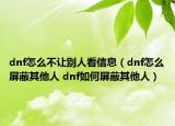 dnf怎么不让别人看信息（dnf怎么屏蔽其他人 dnf如何屏蔽其他人）