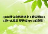 kpdd什么意思网络上（聊天说kpdd是什么意思 聊天说kpdd的意思）