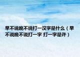 早不说晚不说打一汉字是什么（早不说晚不说打一字 打一字是许）