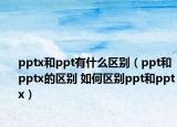 pptx和ppt有什么区别（ppt和pptx的区别 如何区别ppt和pptx）