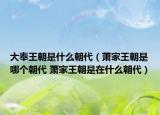大奉王朝是什么朝代（萧家王朝是哪个朝代 萧家王朝是在什么朝代）