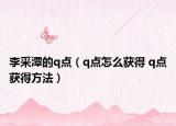李采潭的q点（q点怎么获得 q点获得方法）