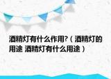 酒精灯有什么作用?（酒精灯的用途 酒精灯有什么用途）