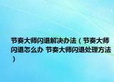 节奏大师闪退解决办法（节奏大师闪退怎么办 节奏大师闪退处理方法）