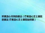 奶黄流心月饼的做法（芒果流心芝士蛋糕的做法 芒果流心芝士蛋糕如何做）