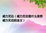 威力无比（威力无边是什么意思 威力无边的含义）