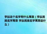 宇辰这个名字有什么寓意（宇辰男孩名字寓意 宇辰男孩名字寓意是什么）
