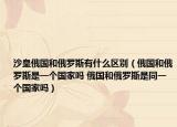 沙皇俄国和俄罗斯有什么区别（俄国和俄罗斯是一个国家吗 俄国和俄罗斯是同一个国家吗）