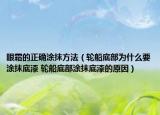眼霜的正确涂抹方法（轮船底部为什么要涂抹底漆 轮船底部涂抹底漆的原因）