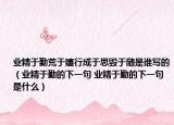 业精于勤荒于嬉行成于思毁于随是谁写的（业精于勤的下一句 业精于勤的下一句是什么）