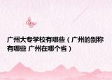 广州大专学校有哪些（广州的别称有哪些 广州在哪个省）