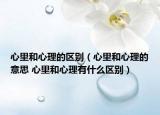 心里和心理的区别（心里和心理的意思 心里和心理有什么区别）