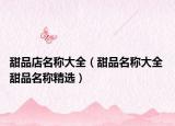 甜品店名称大全（甜品名称大全 甜品名称精选）