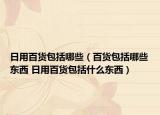 日用百货包括哪些（百货包括哪些东西 日用百货包括什么东西）
