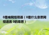 0是啥网络用语（0是什么意思网络语言 0的意思）