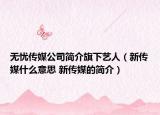 无忧传媒公司简介旗下艺人（新传媒什么意思 新传媒的简介）