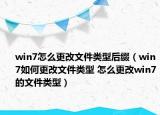 win7怎么更改文件类型后缀（win7如何更改文件类型 怎么更改win7的文件类型）