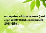 enterprise edition release（enterprise是什么版本 enterprise即是哪个版本）