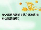 梦之旅官方网站（梦之旅攻略 有什么玩的技巧）
